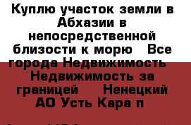 Куплю участок земли в Абхазии в непосредственной близости к морю - Все города Недвижимость » Недвижимость за границей   . Ненецкий АО,Усть-Кара п.